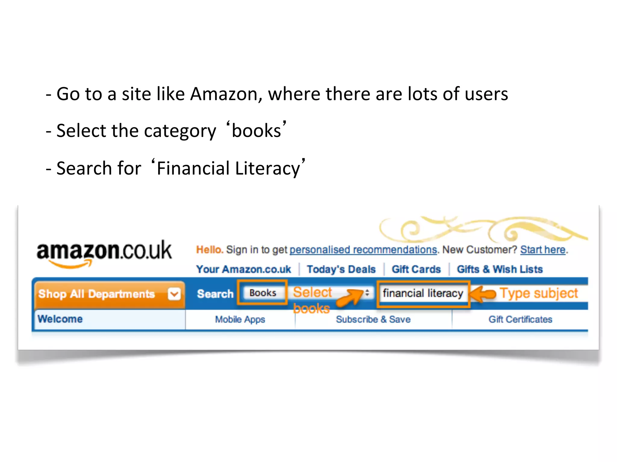 -­‐	
  Go	
  to	
  a	
  site	
  like	
  Amazon,	
  where	
  there	
  are	
  lots	
  of	
  users	
  
-­‐	
  Select	
  the	
  category	
  ‘books’	
  
-­‐	
  Search	
  for	
  ‘Financial	
  Literacy’	
  
 