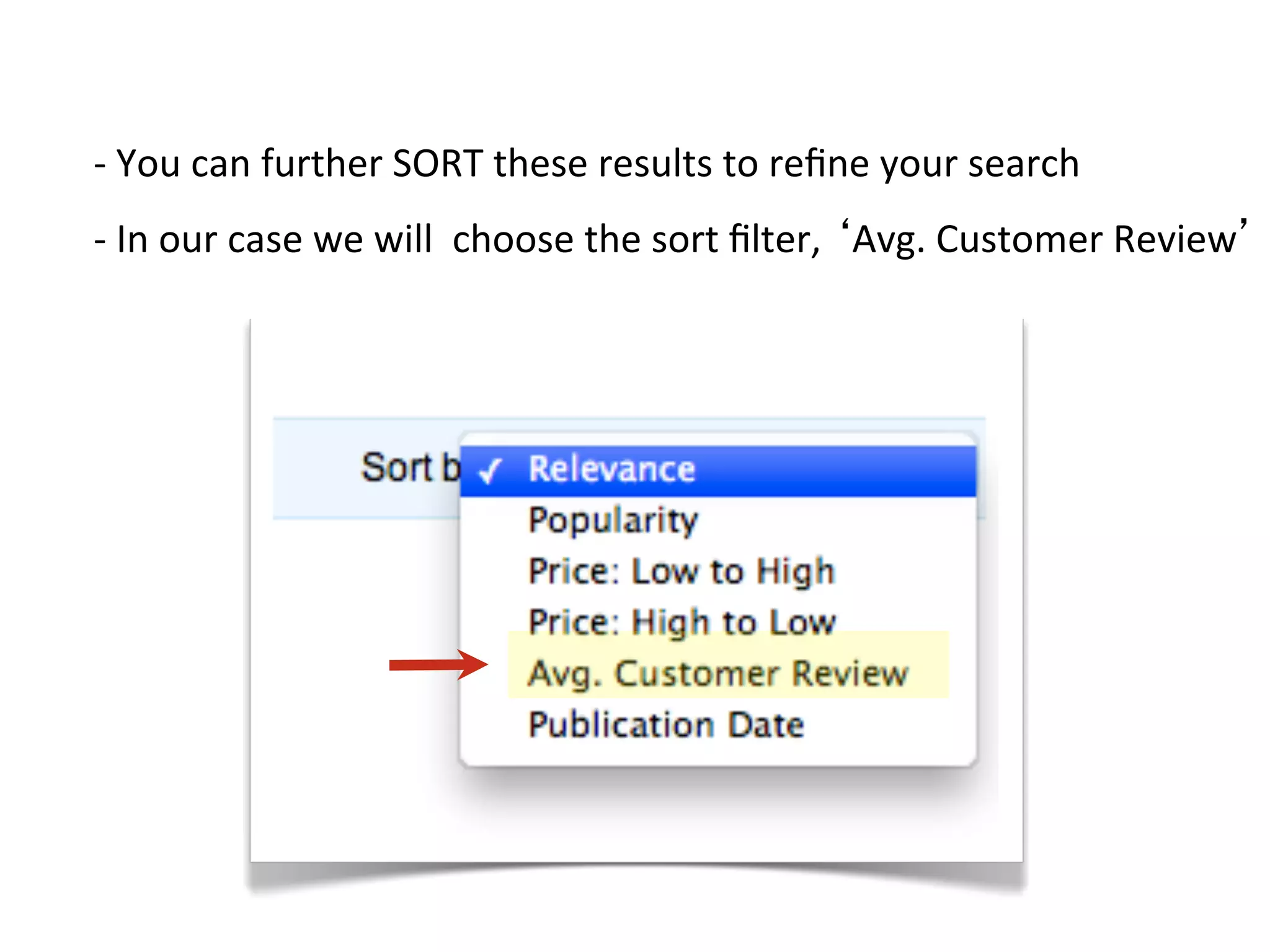 -­‐	
  You	
  can	
  further	
  SORT	
  these	
  results	
  to	
  reﬁne	
  your	
  search	
  
-­‐	
  In	
  our	
  case	
  we	
  will	
  	
  choose	
  the	
  sort	
  ﬁlter,	
  ‘Avg.	
  Customer	
  Review’	
  
 