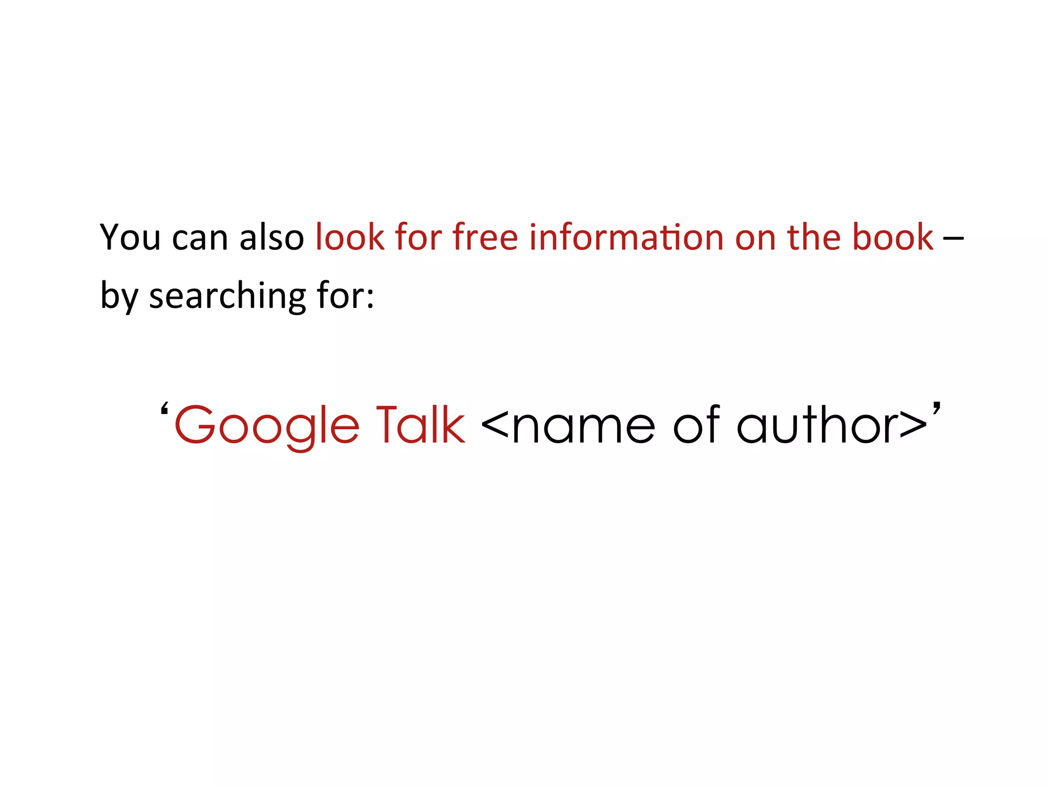 You	
  can	
  also	
  look	
  for	
  free	
  informa+on	
  on	
  the	
  book	
  –	
  
by	
  searching	
  for:	
  	
  
	
  
   	
  ‘Google            Talk <name of author>’
 
