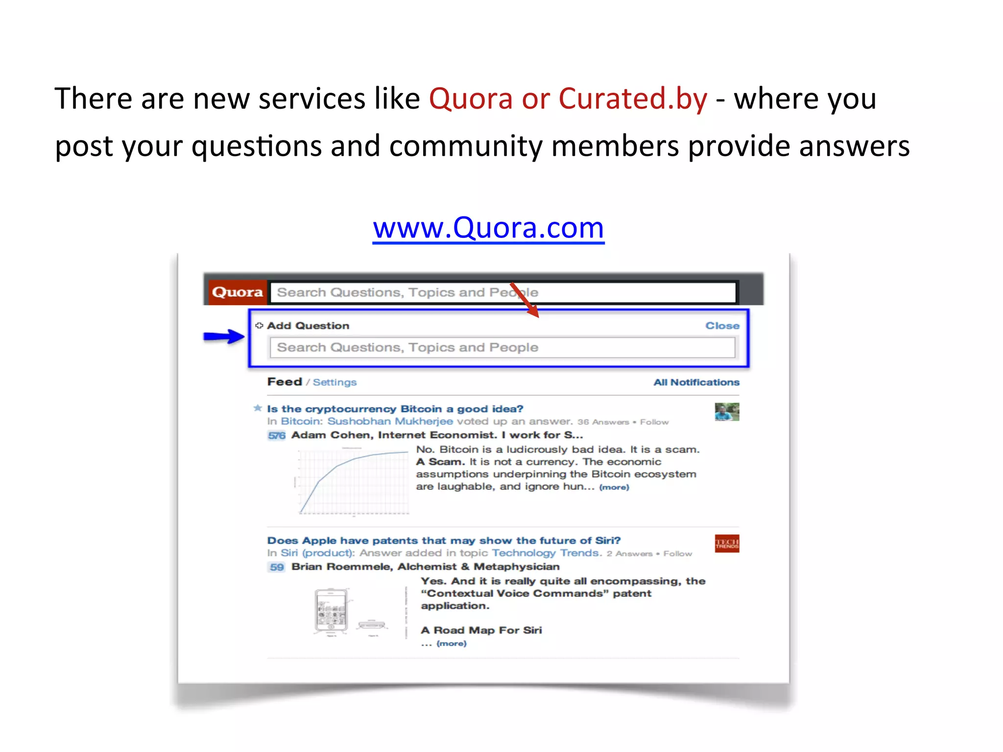 There	
  are	
  new	
  services	
  like	
  Quora	
  or	
  Curated.by	
  -­‐	
  where	
  you	
  
post	
  your	
  ques+ons	
  and	
  community	
  members	
  provide	
  answers	
  

                                  www.Quora.com	
  	
  
 