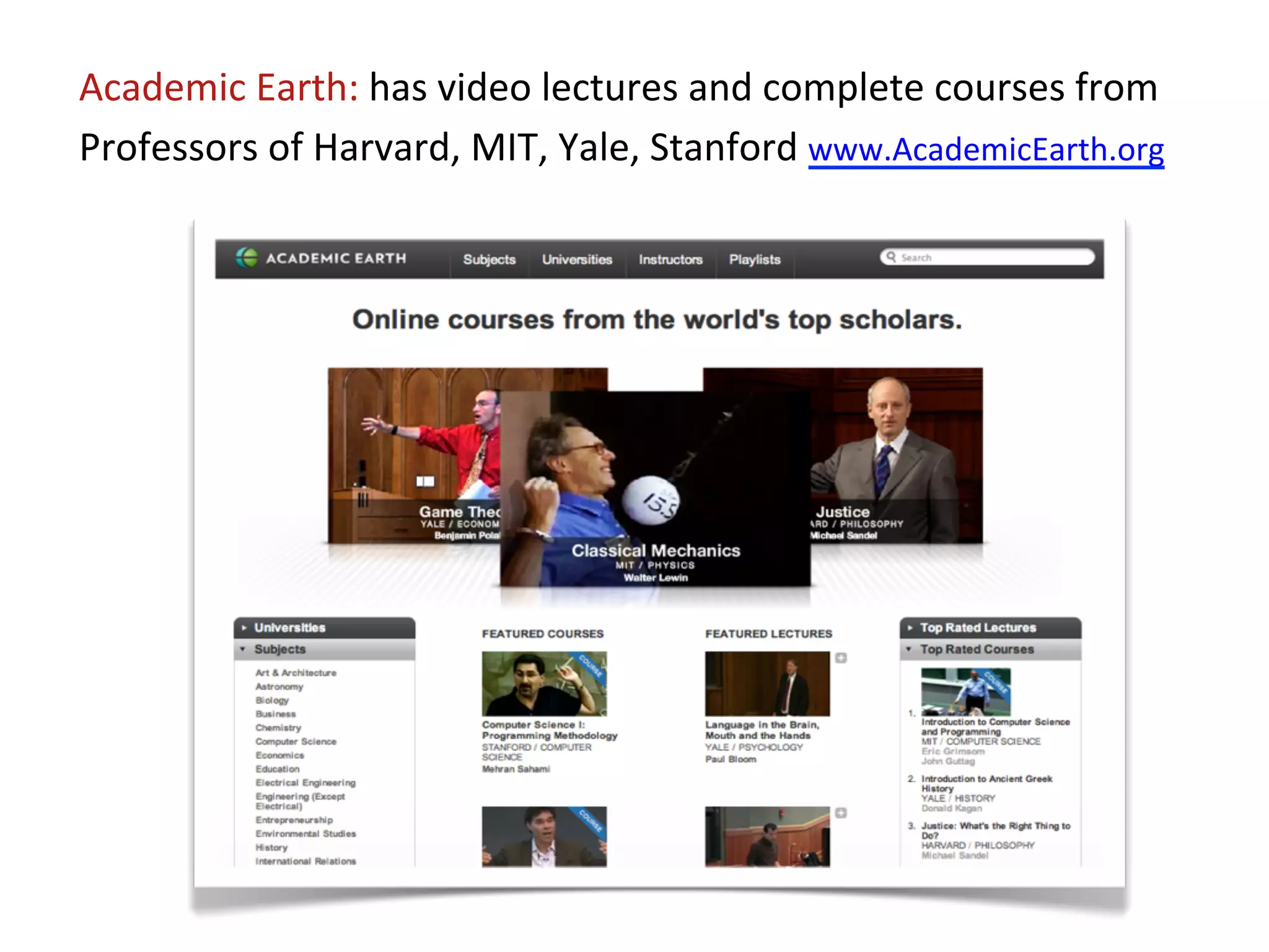 Academic	
  Earth:	
  has	
  video	
  lectures	
  and	
  complete	
  courses	
  from	
  
Professors	
  of	
  Harvard,	
  MIT,	
  Yale,	
  Stanford	
  www.AcademicEarth.org	
  	
  
 