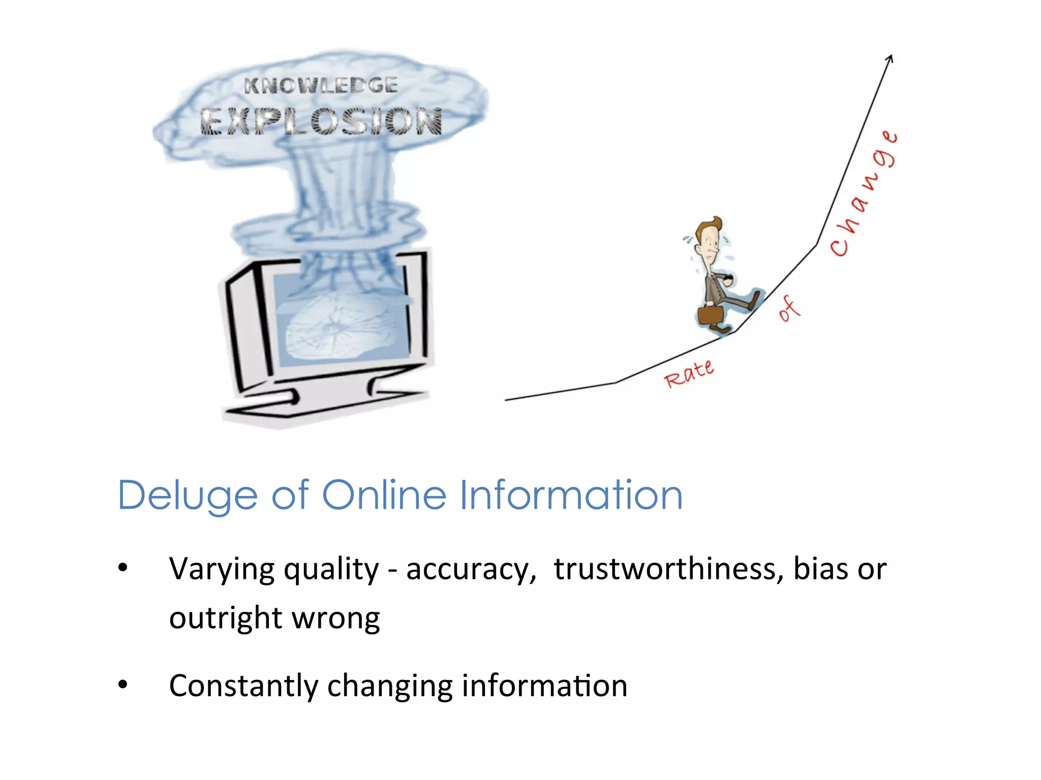 Deluge of Online Information 	
  
•    Varying	
  quality	
  -­‐	
  accuracy,	
  	
  trustworthiness,	
  bias	
  or	
  
     outright	
  wrong	
  
•    Constantly	
  changing	
  informa+on	
  
 