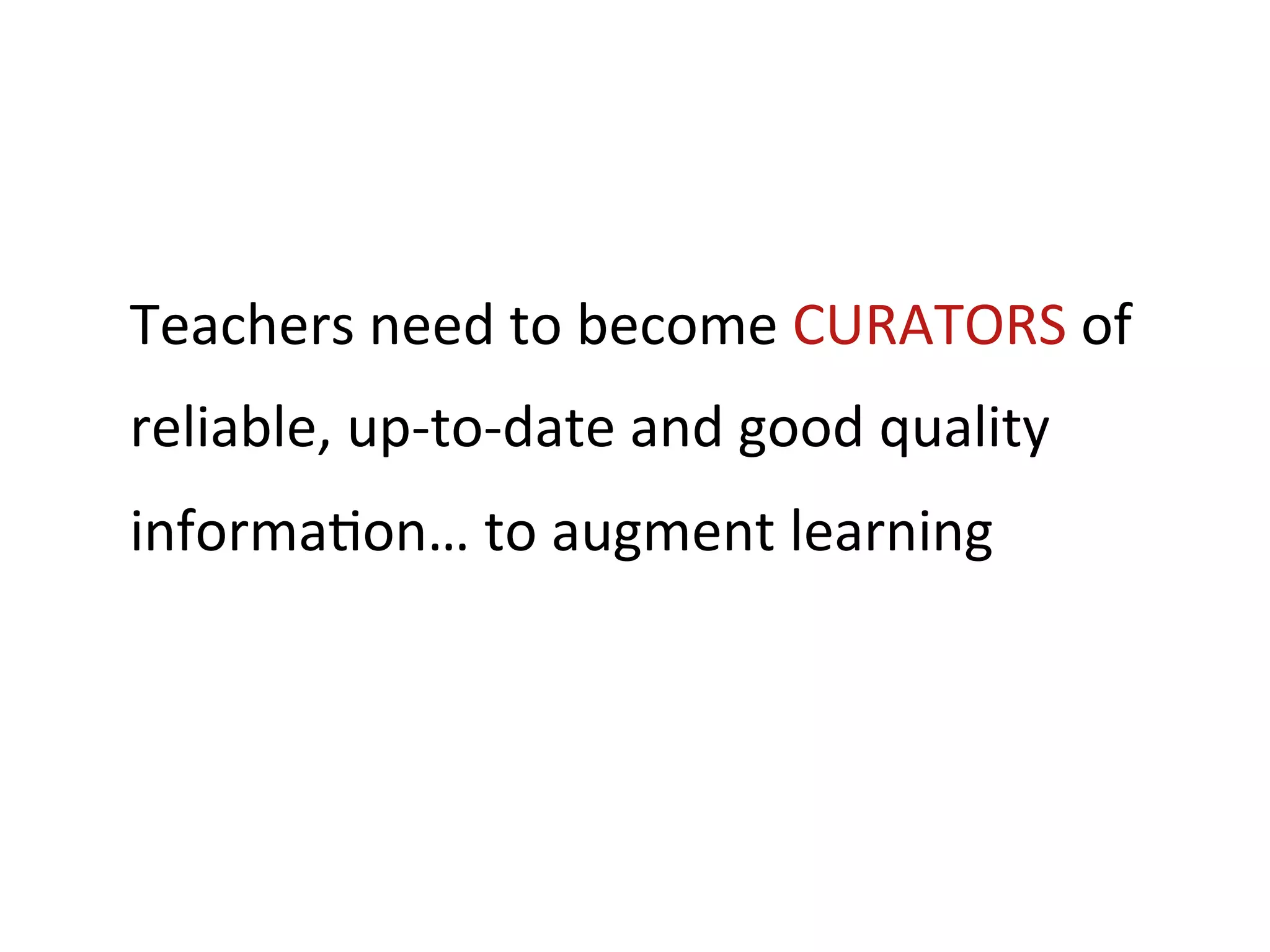 Teachers	
  need	
  to	
  become	
  CURATORS	
  of	
  
reliable,	
  up-­‐to-­‐date	
  and	
  good	
  quality	
  
informa+on…	
  to	
  augment	
  learning	
  	
  	
  
 