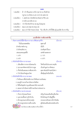 เฉลย
   1.ตอบขอ 1    มี 1 คํา คือบุคคล (บาลี) 2 สุภาพ (บ) เกียรติ (ส)
                 3 ฐานะ (บ) สังคม (บ,ส) 4.อาจ (ข) แสดง (ข)
   2.ตอบขอ 4    1. เสพย (ส) 2.โทรทัศน (ส) อันตราย วิธี (บ,ส)
                 3 กรณี (บ,ส) อธิบาย (บ)
   3.ตอบขอ 3    1 คํา คือ พักตร ชําระ (ข) สบู (โปรตุเกส)
   4.ตอบขอ 2    ดรุณ (บ,ส) ตรุษ (ข) ตฤณ (ส)
   5.ตอบขอ 2    เขมร 2 คํา คือ จําหนาย โปรด จีน 3 คือ หาง เกาอี้ ยี่หอ (ตู และโตะ ก็มาจากจีน)


                                      แบบฝกหัด การสังเกตคํายืม
1. ขอความตอไปนี้มีคํายืมจากภาษาบาลีสันสกฤตกี่คํา                            (มี.ค.43)
             ไวเปนมหรสพซรอง                  สุขศานติ์
        สําหรับราชสําราญ                        เริ่มรั้ง
        บําเทิงหฤทัยบาน                         ประดิยุทธ นั้นนา
        เสนอเนตรมนุษยตั้ง                      แตหลาเลอสรวงฯ
        1. 6 คํา                                2. 7 คํา
        3. 8 คํา                                4. 9 คํา
2. ขอใดไมมีคํายืมจากภาษาเขมร                                                (มี.ค.43)
        1. เสียงเสือกวางกลางเนินพนมวัน          ใหหวั่นหวั่นวังเวงหวาดฤทัย
        2. พวกแตกทัพคงกลับไปกราบทูล             เปนเคามูลวาเราคิดขบถ
        3. ทั้งผัวเมียแสนอนาถเพียงขาดใจ         สุดอาลัยแลวก็กอดกันโศกา
        4. ไกปาขันแจวอยูแนวไพร              เขี่ยคุยขุยไผเปนถิ่นถิ่น
3. ขอใดไมมีคําที่มาจากภาษาเขมร                                              (ต.ค.43)
       1. จึงเรียนมาเพื่อโปรดพิจารณาใหเห็นความเห็นชอบ
       2. คุณปูทํากนกแกวลายไทยงามไพจิตร
       3. ใหรื่นเริงสุขสําราญเหมือนดอกไมบานยามเชา
       4. เพลงลาวดําเนินทรายมีทํานองไพเราะออนหวาน
4. ขอใดไมมีคําภาษาตางประเทศ                                                (มี.ค.44)
        1. ถึงทวารโรงหมอก็รอรถ                  พรอมกันหมดเดินเรียงเคียงไสว
        2. ยุรยาตรเยื้องยางเขาขางใน          ตึกนั้นใหญกวางรีสูงสี่ช้น ั
        3. มีกระดูกคนตายทั้งชายหญิง             ประหลาดจริงหลากลํ้าทําขันขัน
        4. อีกกระดูกคนโบราณที่นานครัน           ดูยืนยันเหมือนดังเปรตสังเวชใจ
                ภาษาไทย (อ.จงชัย เจนหัตถการกิจ) ครั้งที่ 9                                             117
 