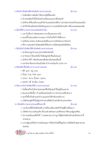 5. ขอใดจําเปนตองใชคําทับศัพทภาษาตางประเทศ                                   (มี.ค.44)
        1. โรงพิมพสงงานพิมพมาใหตรวจปรูฟที่สองแลว
        2. หางสรรพสินคาที่เปดใหมมักจะมีของแถมแจกฟรีแกลกคา  ู
        3. นักศึกษาที่เรียนไดเกรดเอหาวิชาในเทอมใดจะไดรับการยกเวนคาหนวยกิตในเทอมตอไป
        4. นักกีฬาวีลแชรของไทยไดเหรียญทองจากการแขงขันกีฬาคนพิการที่ประเทศออสเตรเลีย
6. ขอใดใชคําภาษาตางประเทศโดยไมจําเปน                                         (ต.ค.44)
        1. เวลาไปเที่ยวปา ฉันชอบสวมกางเกงยีนและหมวกแกป
        2. ขณะนี้นํ้ามันเบนซินราคาแพงมาก อีกทั้งแกสก็กําลังขึ้นราคา
        3. พอถึงสนามหลวง คนขับรถเมลเหยียบเบรกกะทันหันจนเราหัวคะมํา
        4. ที่ทํางานของฉันกําลังซอมลิฟต ที่หองทํางานก็ตองซอมสวิตซไฟดวย
7. ขอใดไมจําเปนตองใชคําทับศัพทภาษาตางประเทศ                                (มี.ค.45)
        1. เขาคิดจะปลูกบานแบบบังกะโลสักหลังหนึ่ง
        2. เขาจับสลากไดเบอรหนึ่ง จึงตองพูดหนาชั้นเปนคนแรก
        3. นักศึกษาปที่ 1 ซอมรองเพลงเชียรทุกเย็นตลอดเดือนนี้
        4. มหาวิทยาลัยจะจายเงินเปนเช็ค ถาจํานวนเงินเกิน 5,000 บาท
8. ขอใดมีคําที่ไมไดมาจากภาษาตางประเทศ                                         (มี.ค.45)
        1. พิธี มุกดา สบู ถนน
        2. ปนโต บํารุง โกดัง บุหงา
        3. ประปา สบาย ปนหยา กุหลาบ
        4. รสชาติ เวที สําเนียง ประสบ
9. ขอความใดจําเปนตองใชคําภาษาตางประเทศ                                       (ต.ค.45)
        1. วันนี้สมศรีจะไปรับคาสปอนเซอรที่บริษัทคุณปาซึ่งอยูที่ถนนสาทร
        2. สมปองจะใชหนี้เรา ถาเธอไดเปอรเซนตจากการจําหนายเครื่องสําอาง
        3. ทุกครั้งที่ไปกินขาวนอกบาน คุณแมจะใหคาทิปแกพนักงาน
        4. บริษัทของชูศักดิ์เปนผูแทนจําหนายลิฟตแกวแหงเดียวในประเทศไทย
10. ขอใดมีคําภาษาตางประเทศที่ไมควรใช                                          (มี.ค.46)
        1. เวลาขับรถที่มีเกียรอัตโนมัติ เราไมตองเหยียบคลัตซ จึงไมรูสึกเหนื่อยมาก
        2. บริษัทนํารถเบรนดเนมดังๆ ทั้งเบนซ เซฟโรเลต และซีตรองมาใหคณะรัฐมนตรีชม
        3. ในการแขงขันแรลลี่ครั้งที่ 17 ของสมาคม ปรากฏวามีผูสนใจสมัครเขาแขงขันเกินกวาที่
            คาดหมาย
        4. นายกรัฐมนตรีเห็นวาควรสนับสนุนการใชเทคโนโลยีขั้นสูงในการผลิตสินคาอุตสาหกรรม
            ของไทย

               ภาษาไทย (อ.จงชัย เจนหัตถการกิจ) ครั้งที่ 9                                        118
 