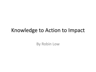 Knowledge to Action to Impact
By Robin Low
 
