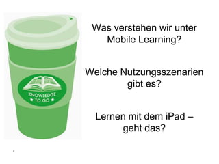 Was verstehen wir unter
       Mobile Learning?


    Welche Nutzungsszenarien
            gibt es?


      Lernen mit dem iPad –
           geht das?

2
 