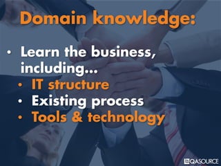 • Learn the business,
including…
• IT structure
• Existing process
• Tools & technology
Domain knowledge:
 