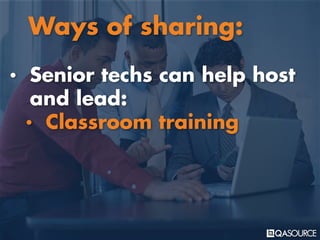 • Senior techs can help host
and lead:
• Classroom training
Ways of sharing:
 