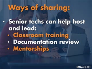 • Senior techs can help host
and lead:
• Classroom training
• Documentation review
• Mentorships
Ways of sharing:
 