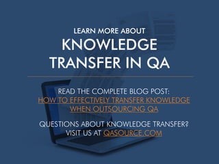 LEARN MORE ABOUT
KNOWLEDGE 
TRANSFER IN QA
READ THE COMPLETE BLOG POST:
HOW TO EFFECTIVELY TRANSFER KNOWLEDGE
WHEN OUTSOURCING QA
QUESTIONS ABOUT KNOWLEDGE TRANSFER?
VISIT US AT QASOURCE.COM
 