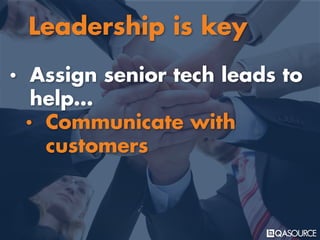 • Assign senior tech leads to
help…
• Communicate with
customers
Leadership is key
 