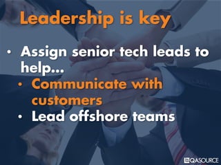 • Assign senior tech leads to
help…
• Communicate with
customers
• Lead offshore teams
Leadership is key
 
