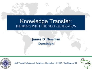 Knowledge Transfer:

Thinking with the Next Generation

James D. Newman
Dominion

ANS Young Professional Congress – November 10, 2007 – Washington, DC

 