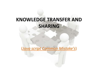 KNOWLEDGE TRANSFER AND
SHARING
(Java script Common Mistake’s)
 