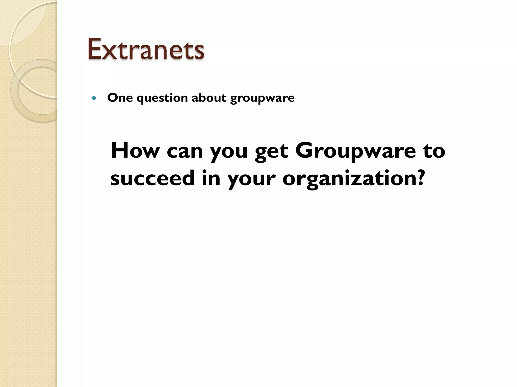 Extranets
   One question about groupware



    How can you get Groupware to
    succeed in your organization?
 