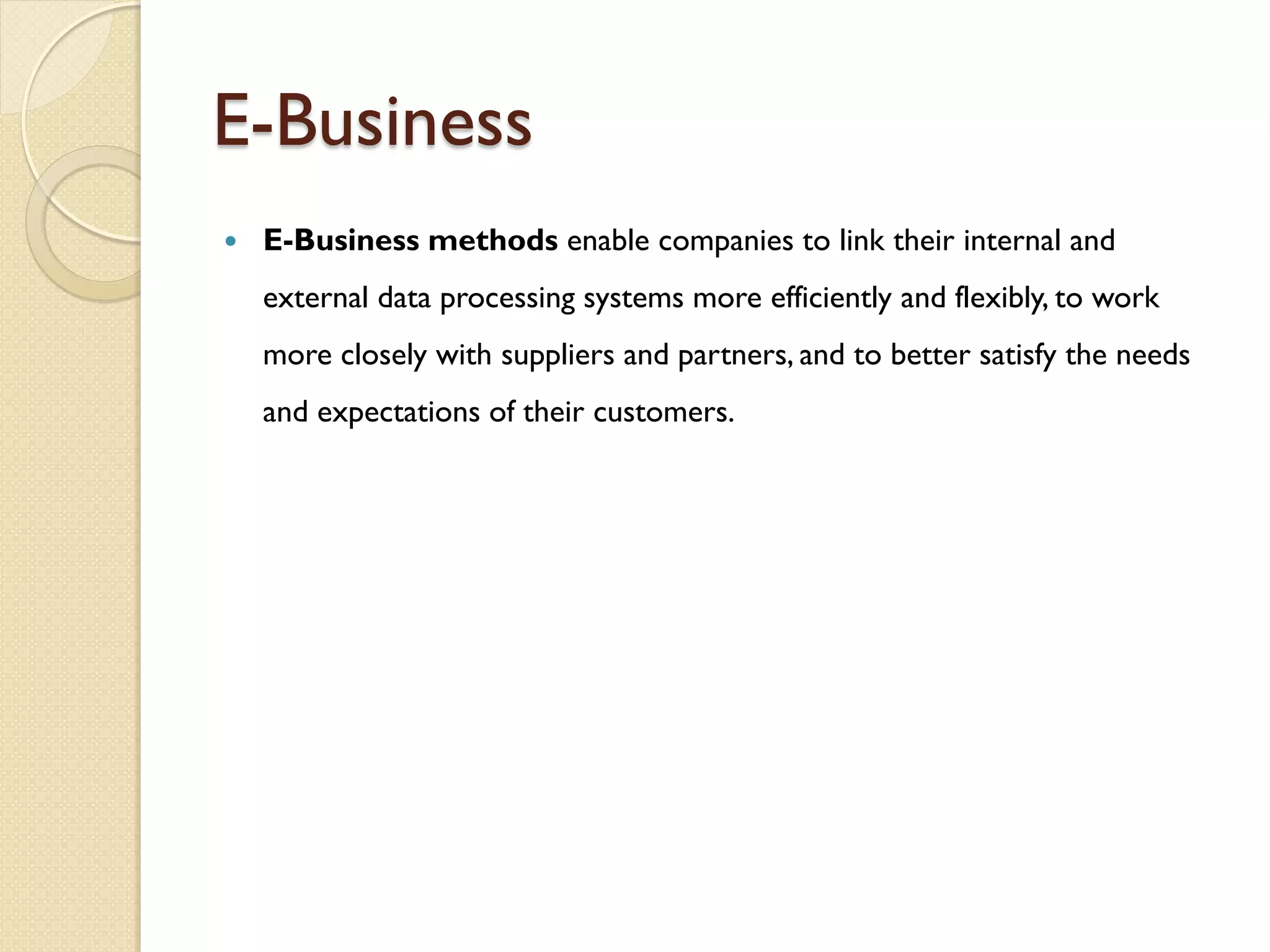 E-Business
   E-Business methods enable companies to link their internal and
    external data processing systems more efficiently and flexibly, to work
    more closely with suppliers and partners, and to better satisfy the needs
    and expectations of their customers.
 