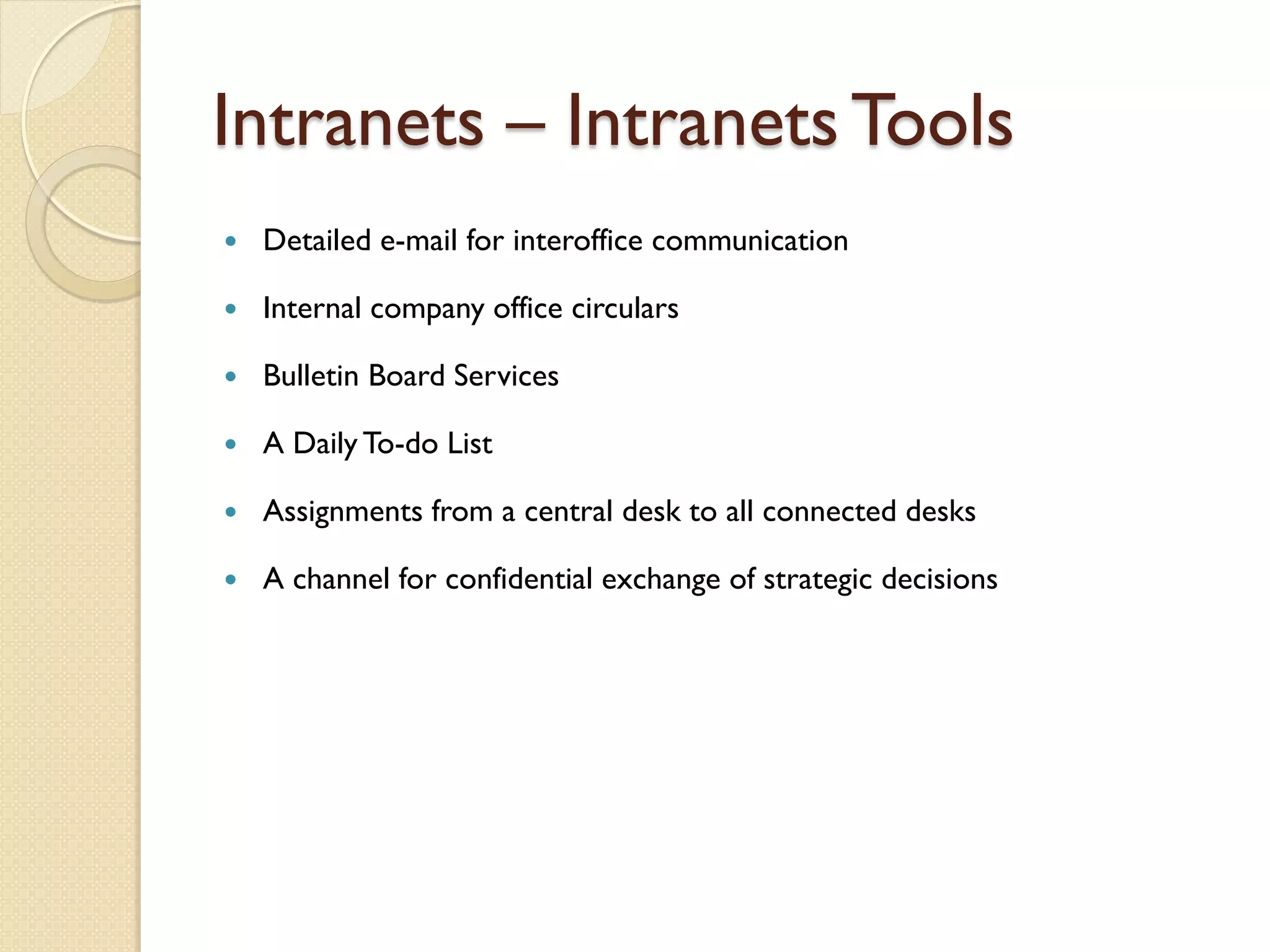 Intranets – Intranets Tools
   Detailed e-mail for interoffice communication

   Internal company office circulars

   Bulletin Board Services

   A Daily To-do List

   Assignments from a central desk to all connected desks

   A channel for confidential exchange of strategic decisions
 