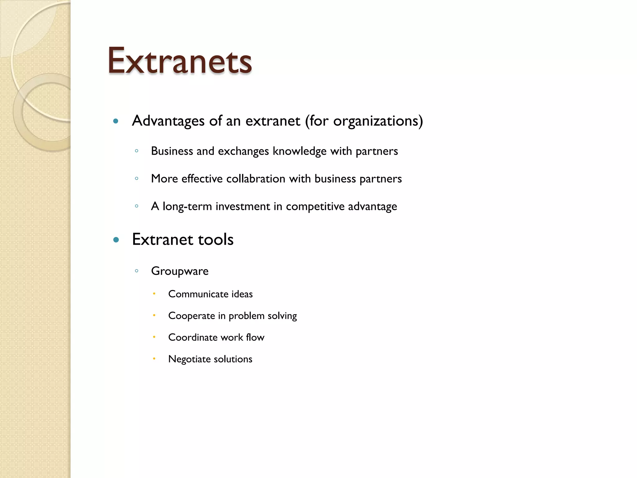Extranets
   Advantages of an extranet (for organizations)
    ◦ Business and exchanges knowledge with partners

    ◦ More effective collabration with business partners

    ◦ A long-term investment in competitive advantage

   Extranet tools
    ◦ Groupware
          Communicate ideas

          Cooperate in problem solving

          Coordinate work flow

          Negotiate solutions
 