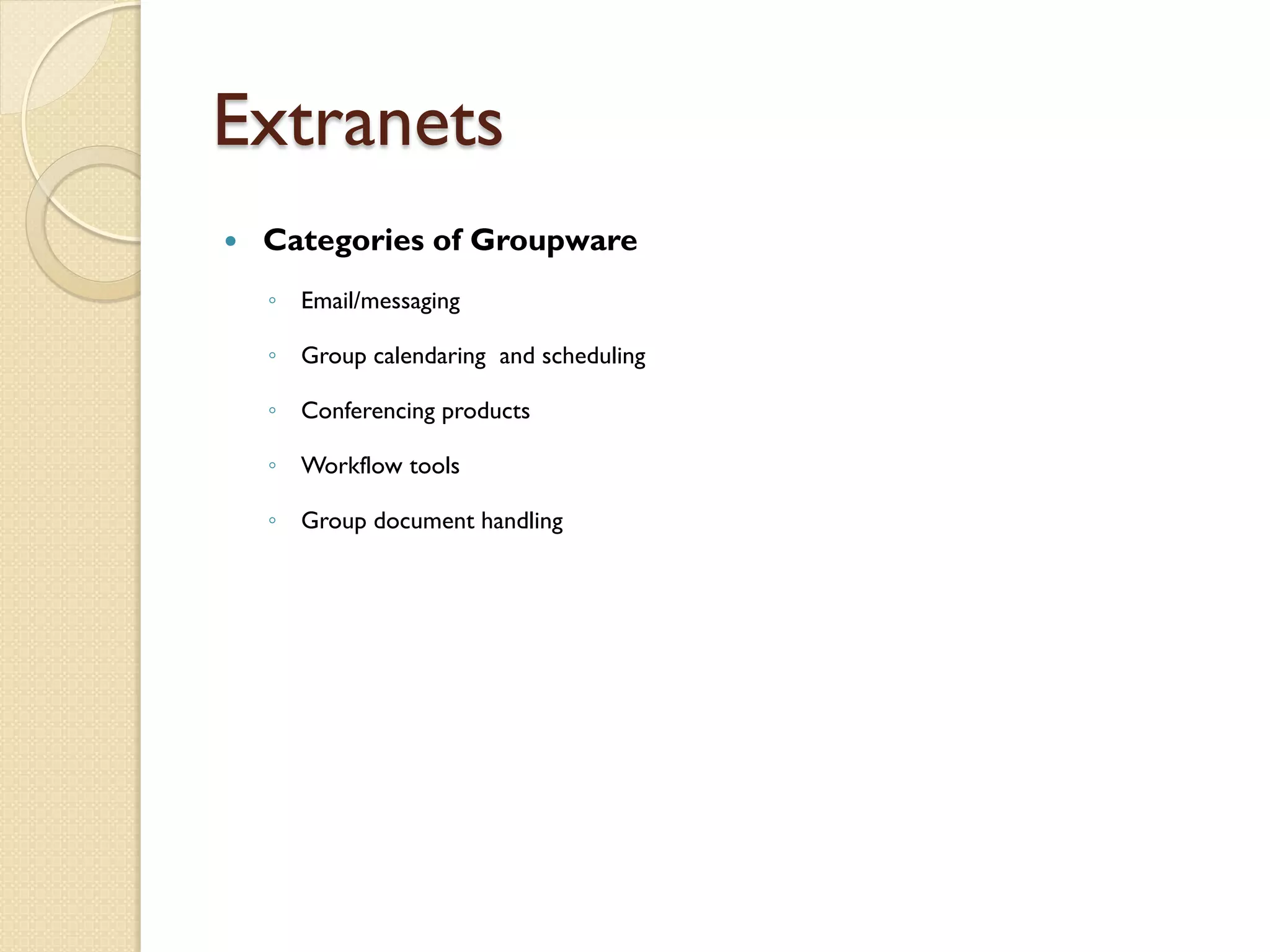 Extranets
   Categories of Groupware
    ◦ Email/messaging

    ◦ Group calendaring and scheduling

    ◦ Conferencing products

    ◦ Workflow tools

    ◦ Group document handling
 