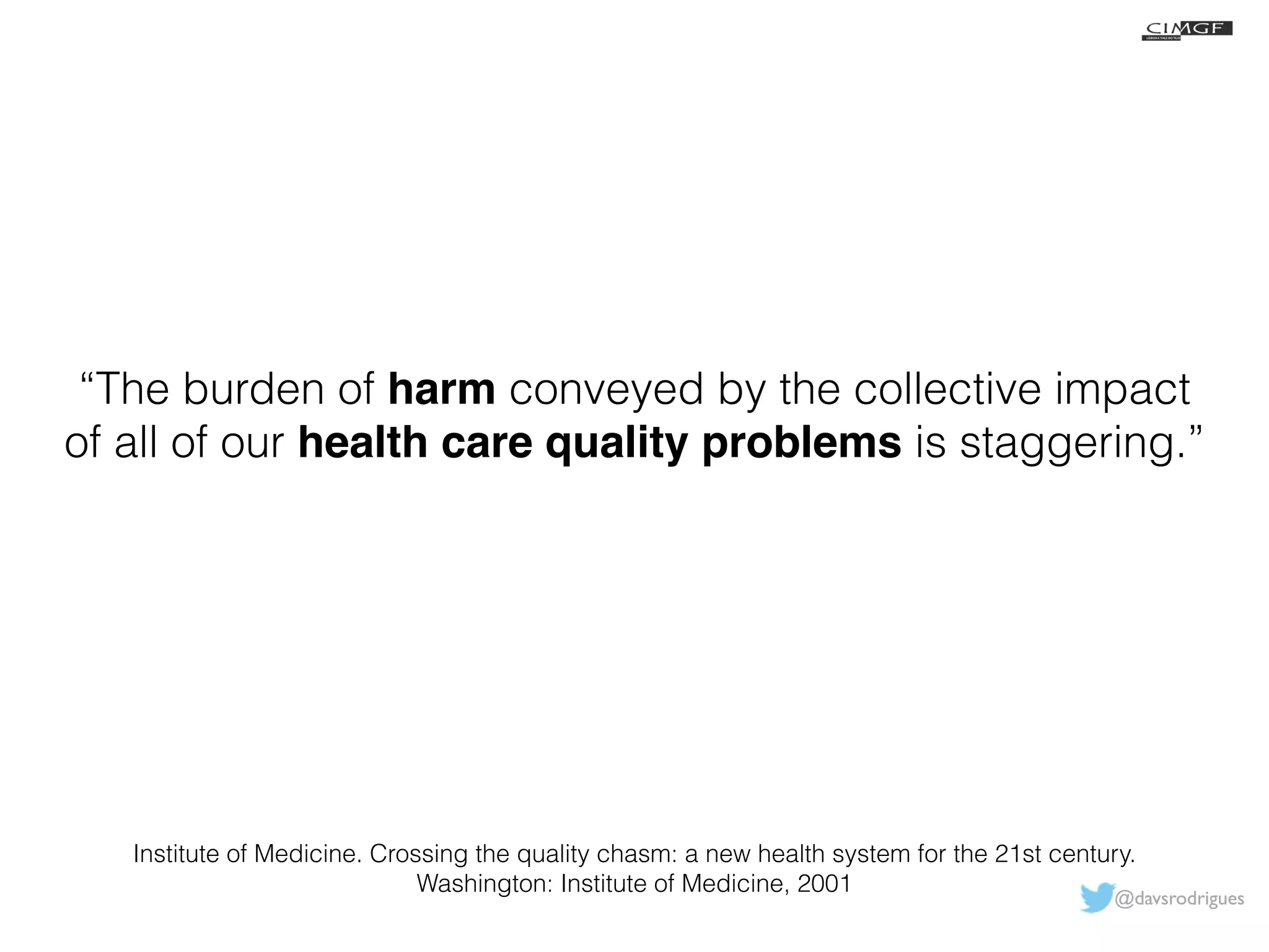 “The burden of harm conveyed by the collective impact 
of all of our health care quality problems is staggering.” 
Institute of Medicine. Crossing the quality chasm: a new health system for the 21st century. 
@davsrodrigues 
Washington: Institute of Medicine, 2001 
 