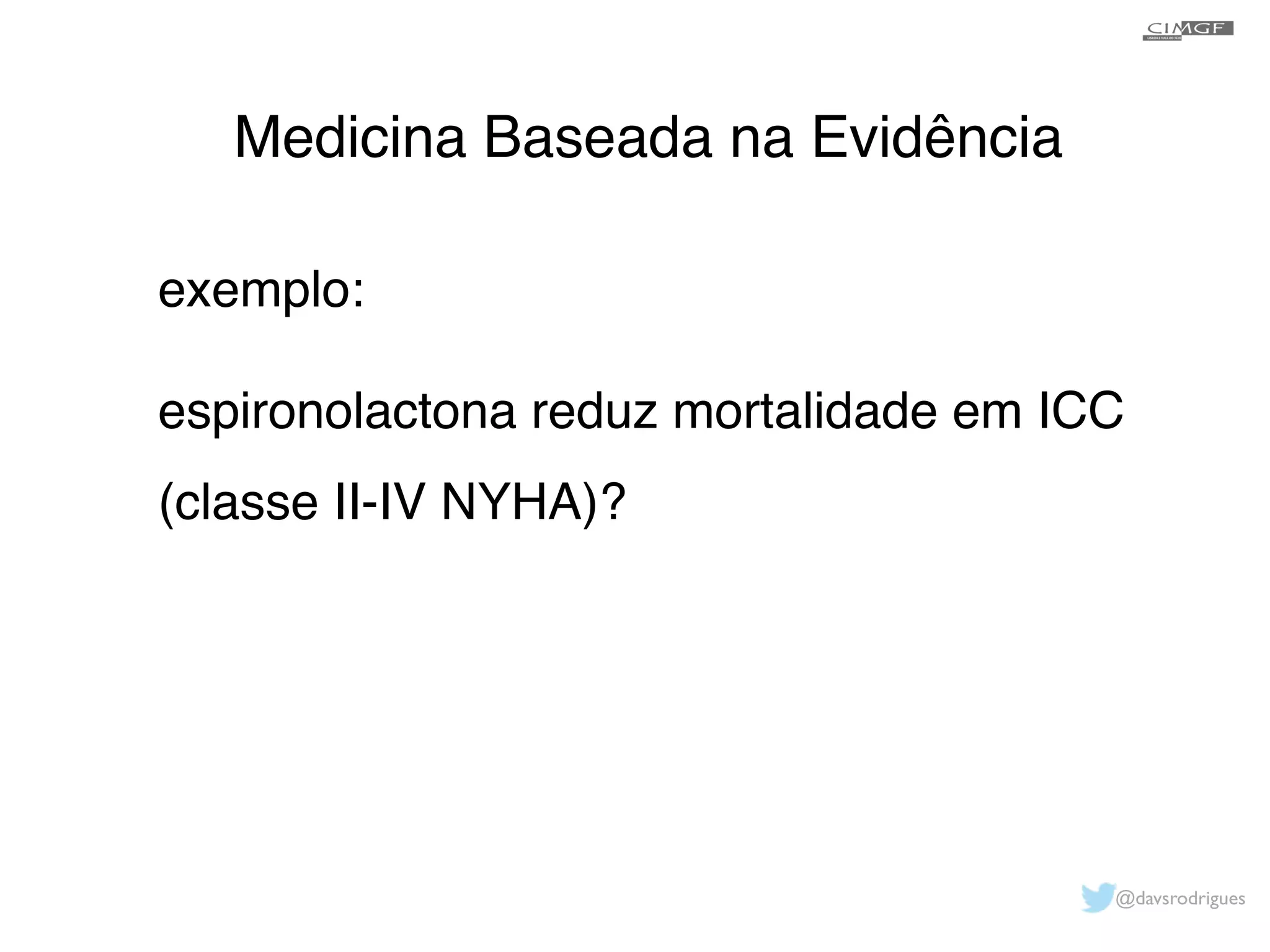 Medicina Baseada na Evidência 
exemplo:! 
! 
espironolactona reduz mortalidade em ICC 
(classe II-IV NYHA)?! 
@davsrodrigues 
 