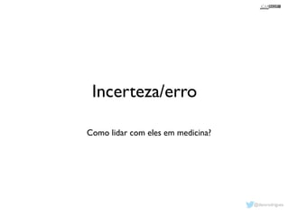 Incerteza/erro 
Como lidar com eles em medicina? 
@davsrodrigues 
 