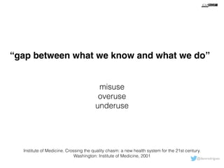 “gap between what we know and what we do” 
misuse 
overuse 
underuse 
Institute of Medicine. Crossing the quality chasm: a new health system for the 21st century. 
@davsrodrigues 
Washington: Institute of Medicine, 2001 
 