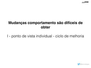 Mudanças comportamento são difíceis de 
@davsrodrigues 
obter! 
! 
I - ponto de vista individual - ciclo de melhoria 
 