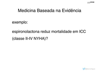 Medicina Baseada na Evidência 
exemplo:! 
! 
espironolactona reduz mortalidade em ICC 
(classe II-IV NYHA)?! 
@davsrodrigues 
 