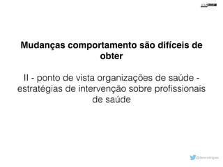 Mudanças comportamento são difíceis de 
@davsrodrigues 
obter! 
! 
II - ponto de vista organizações de saúde - 
estratégias de intervenção sobre profissionais 
de saúde 
 