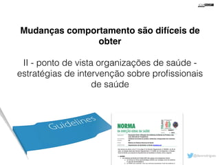 Mudanças comportamento são difíceis de 
@davsrodrigues 
obter! 
! 
II - ponto de vista organizações de saúde - 
estratégias de intervenção sobre profissionais 
de saúde 
 