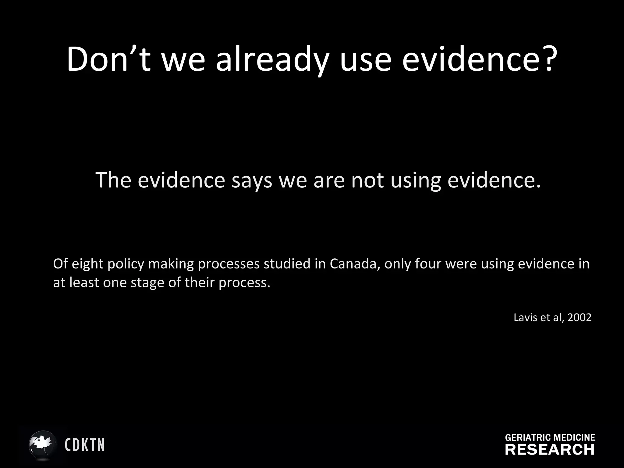 Don’t we already use evidence? The evidence says we are not using evidence. Of eight policy making processes studied in Canada, only four were using evidence in at least one stage of their process. Lavis et al, 2002 