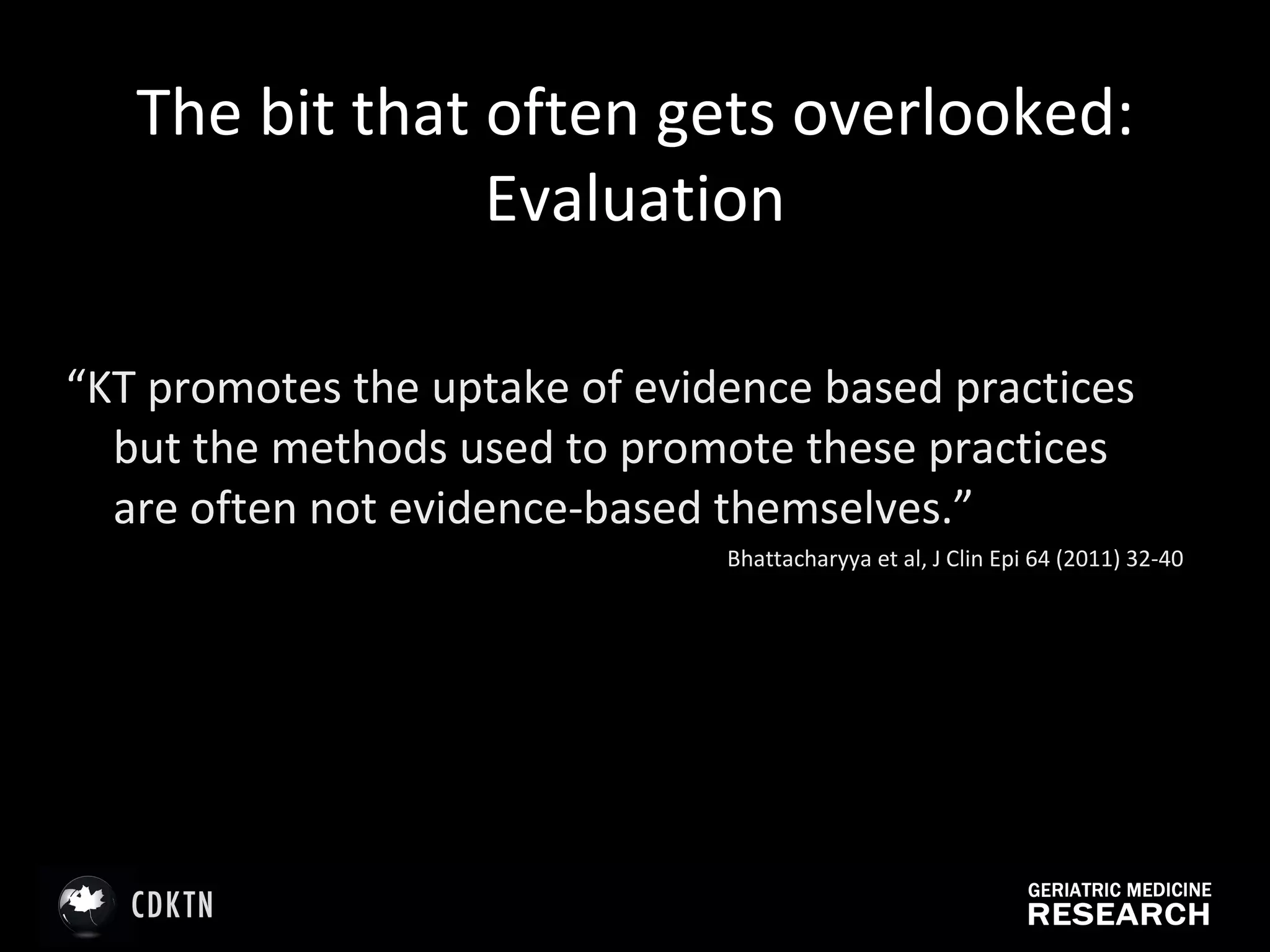 The bit that often gets overlooked: Evaluation “ KT promotes the uptake of evidence based practices but the methods used to promote these practices are often not evidence-based themselves.” Bhattacharyya et al, J Clin Epi 64 (2011) 32-40 