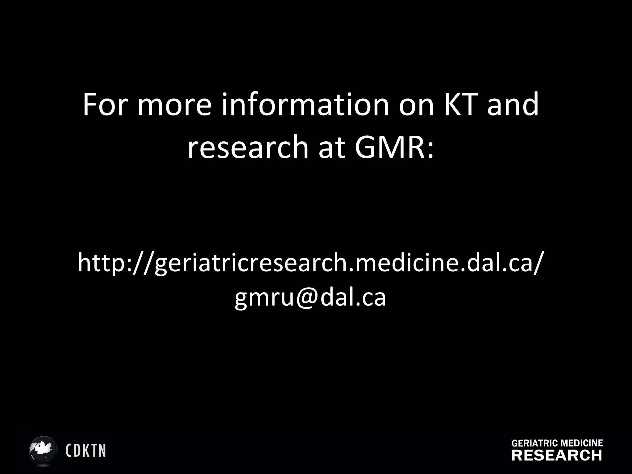 For more information on KT and research at GMR: http://geriatricresearch.medicine.dal.ca/ gmru@dal.ca 