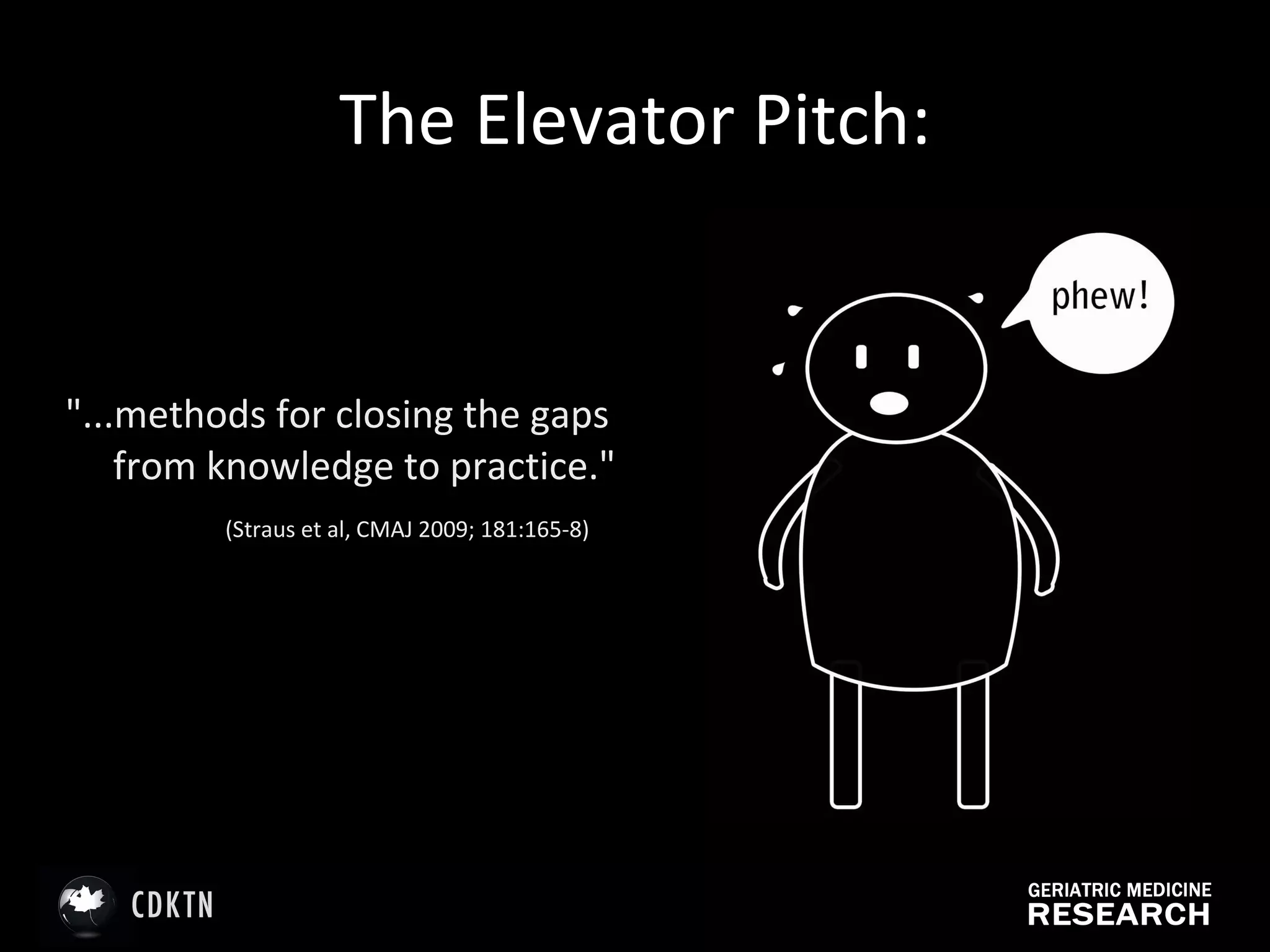 The Elevator Pitch: "...methods for closing the gaps from knowledge to practice."    (Straus et al, CMAJ 2009; 181:165-8) 