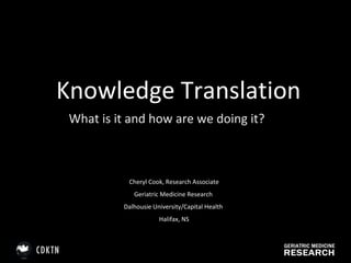 Knowledge Translation What is it and how are we doing it? Cheryl Cook, Research Associate Geriatric Medicine Research  Dalhousie University/Capital Health  Halifax, NS 