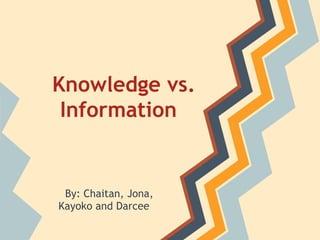 Knowledge vs.
 Information


 By: Chaitan, Jona,
Kayoko and Darcee
 