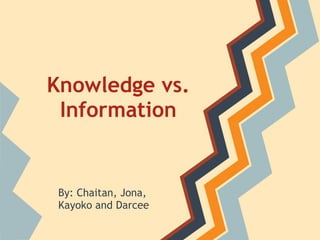 Knowledge vs.
 Information


 By: Chaitan, Jona,
 Kayoko and Darcee
 