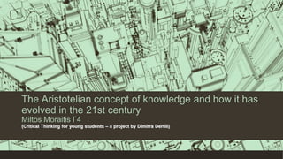 The Aristotelian concept of knowledge and how it has
evolved in the 21st century
Miltos Moraitis Γ4
(Critical Thinking for young students – a project by Dimitra Dertili)
 