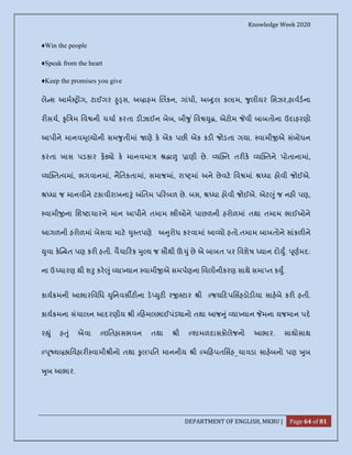Knowledge Week 2020
DEPARTMENT OF ENGLISH, MKBU | Page 64 of 81
♦Win the people
♦Speak from the heart
♦Keep the promises you give
લે સ આમ ગ, ટાઈગર ુ સ, અ ાહમ લકન, ગાંધી, અ ુલ કલામ, ુલીયર િસઝર,હાવડના
ર સચ, ૃિ મ િવ ની ચચા કરતા ડ ઝાઈન બેબ, બી ુ ં િવ ુ , એટોમ વી બાબતોના ઉદાહરણો
આપીને માનવ ૂ યોની સમ ુતીમાં ણે ક એક પછ એક કડ જોડતા ગયા. વામી એ સંબોધન
કરતા ખાસ પડકાર ફ ો ક માનવમા ા ાણી છે. ય ત તર ક ય તને પોતાનામાં,
ય ત વમાં, ભગવાનમાં, નૈિતકતામાં, સમાજમાં, રા માં અને છેવટ િવ માં ધા હોવી જોઈએ.
ધા જ માનવીને ટકાવીરાખના ું િતમ પ રબળ છે. બસ, ધા હોવી જોઈએ. એટ ું જ નહ પણ,
વામી ના િશ ટાચારને માન આપીને તમામ ીઓને પાછળની હરોળમાં તથા તમામ ભાઈઓને
આગળની હરોળમાં બેસવા માટ ુ તપણે અ ુરોધ કરવામાં આ યો હતો.તમામ બાબતોને સાંકળ ને
ુવા ક ત પણ કર હતી. વૈચા રક ુ ય જ સૌથી ું છે એ બાબત પર િવશેષ યાન દો ુ. ૂણમદ:
ના ઉ ચારણ થી શ ુ કર ું યા યાન વામી એ સમપણના િવલીનીકરણ સાથે સમા ત ક ુ.
કાય મની આભારિવિધ ુિનવસ ટ ના ડ ુટ ર ટાર ી #જય દપિસહડોડ યા સાહબે કર હતી.
કાય મના સંચાલન આદરણીય ી # હમલભાઈપંડ ાનો તથા આજ ું યા યાન મના યજમાન પદ
ર ું હ ું એવા #ઇિતહાસભવન તથા ી #શામળદાસકોલેજનો આભાર. સાથોસાથ
# ૂ ય િવહાર વામી ીનો તથા ુલપિત માનનીય ી #મ હપતિસહ_ચાવડા સાહબનો પણ ુબ
ુબ આભાર.
 