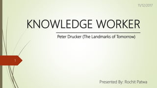 KNOWLEDGE WORKER
Presented By: Rochit Patwa
Peter Drucker (The Landmarks of Tomorrow)
11/12/2017
1
 