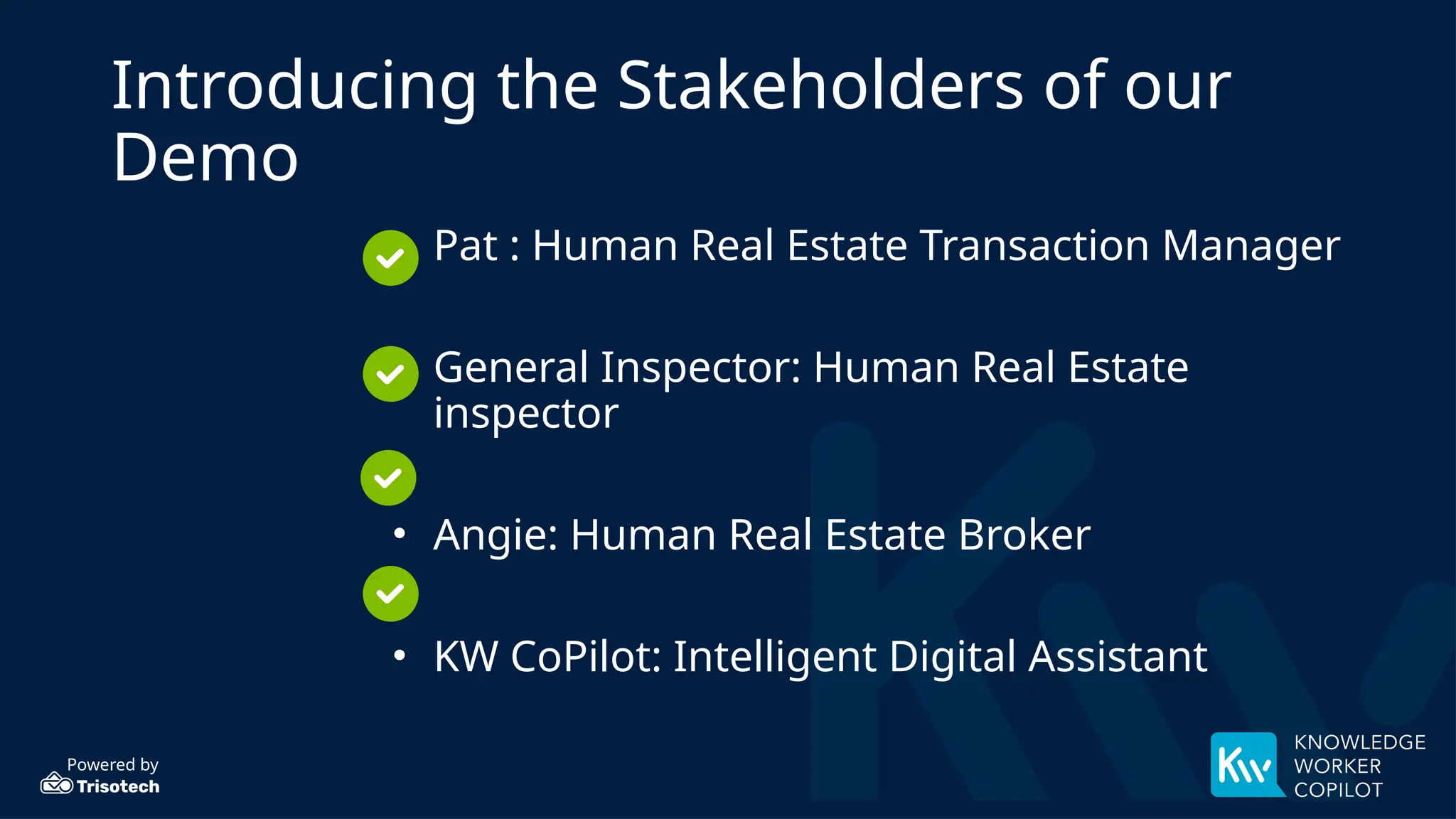 Powered by
Introducing the Stakeholders of our
Demo
• Pat : Human Real Estate Transaction Manager
• General Inspector: Human Real Estate
inspector
• Angie: Human Real Estate Broker
• KW CoPilot: Intelligent Digital Assistant
 