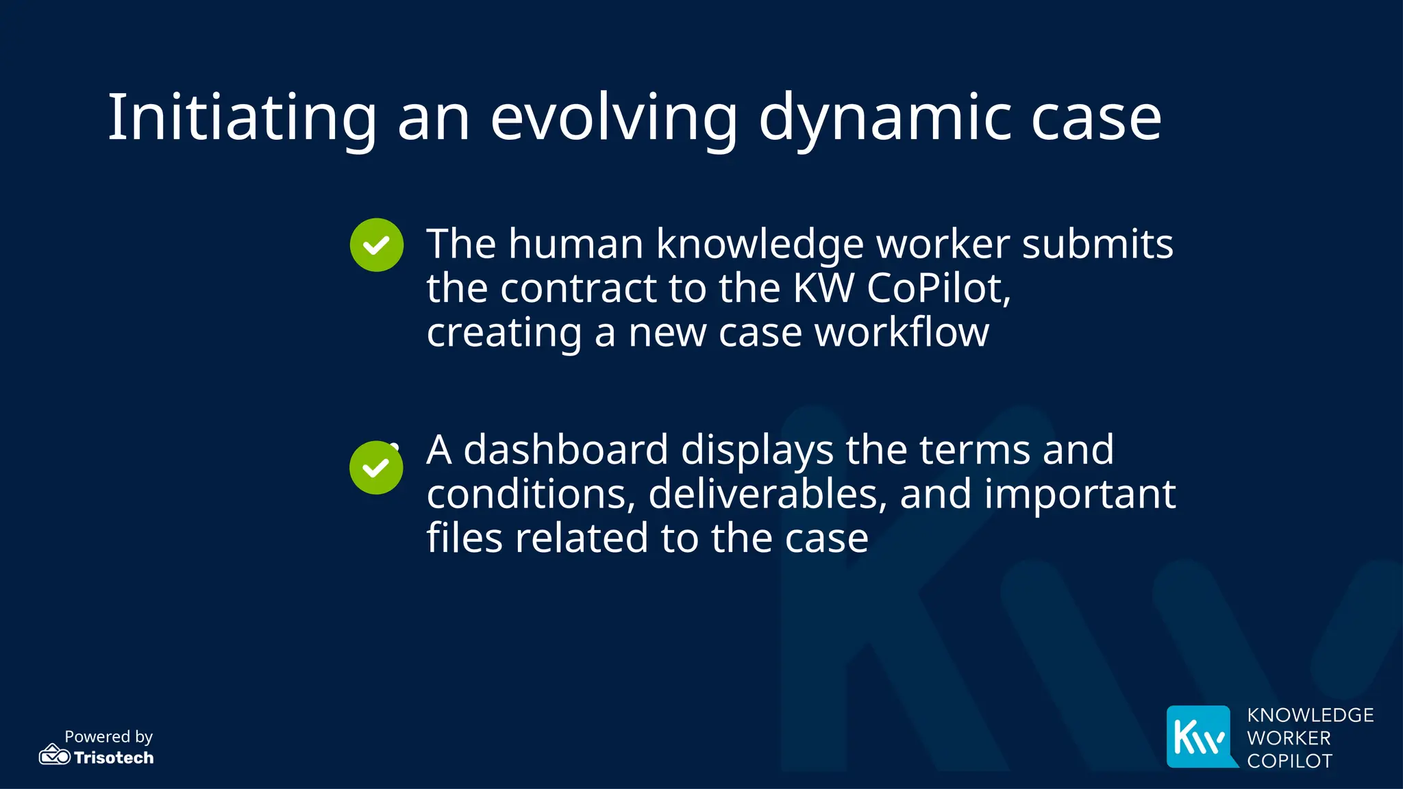 Powered by
Initiating an evolving dynamic case
• The human knowledge worker submits
the contract to the KW CoPilot,
creating a new case workflow
• A dashboard displays the terms and
conditions, deliverables, and important
files related to the case
 