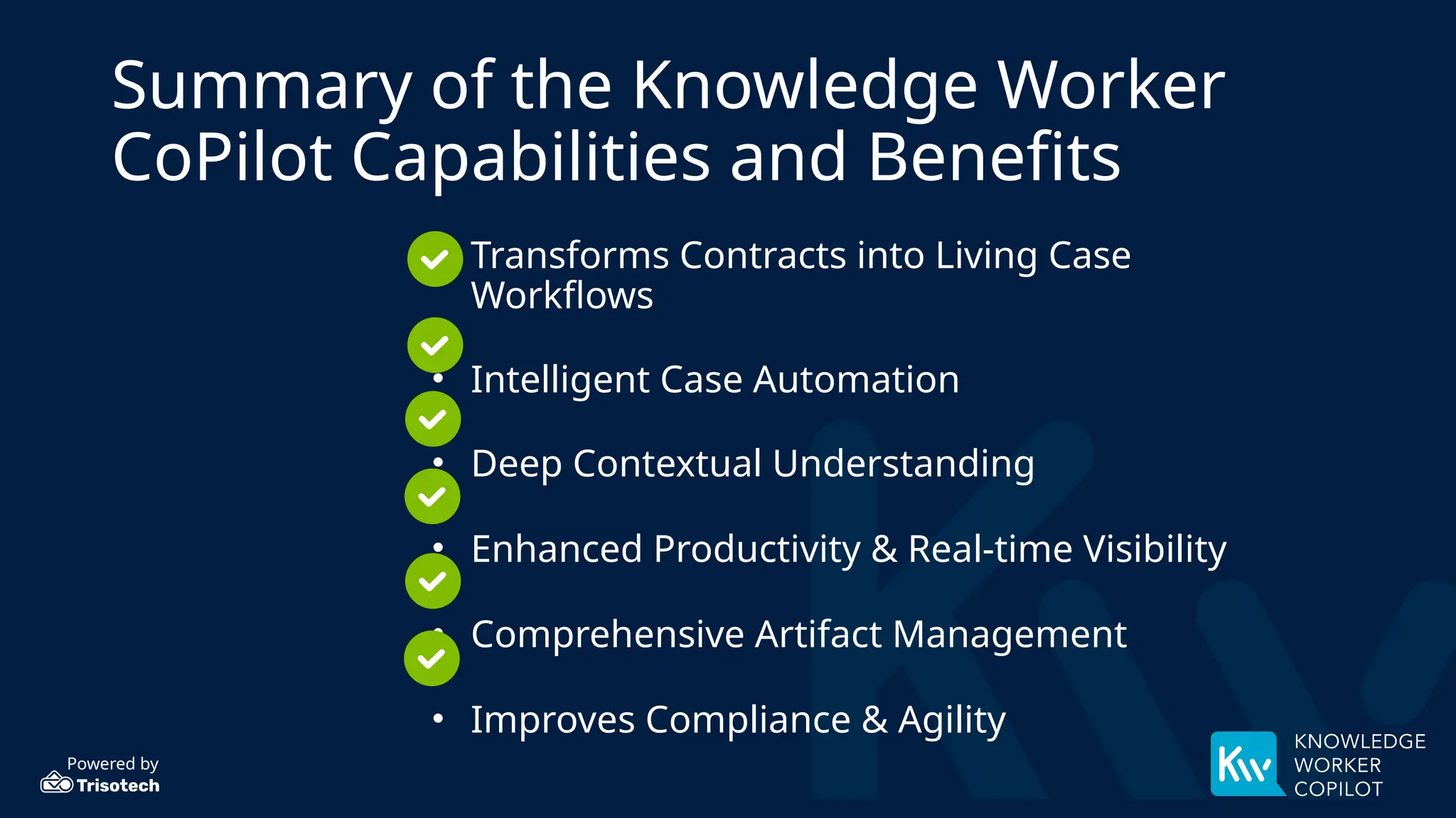 Powered by
Summary of the Knowledge Worker
CoPilot Capabilities and Benefits
• Transforms Contracts into Living Case
Workflows
• Intelligent Case Automation
• Deep Contextual Understanding
• Enhanced Productivity & Real-time Visibility
• Comprehensive Artifact Management
• Improves Compliance & Agility
 
