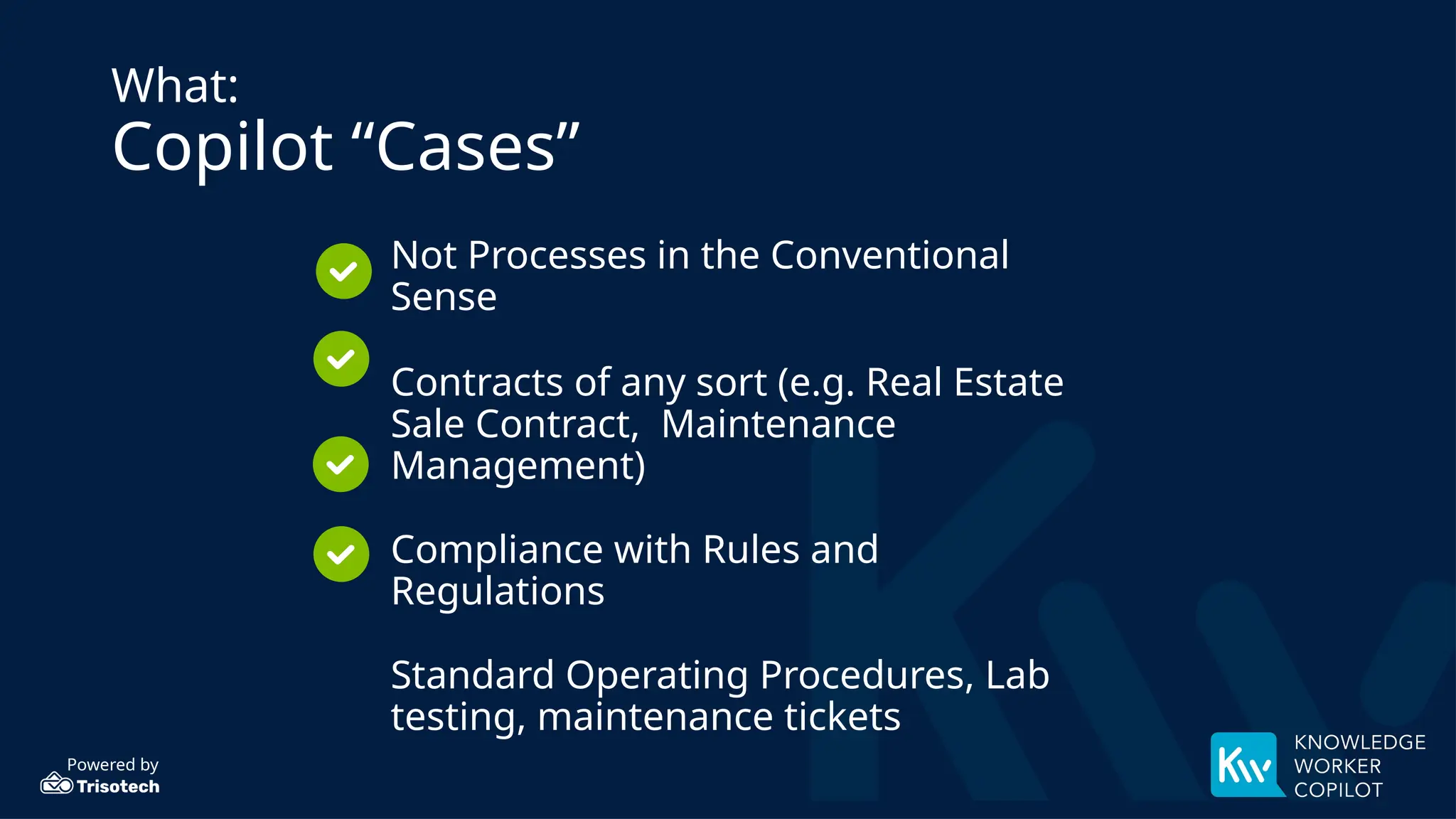 Powered by
What:
Copilot “Cases”
Not Processes in the Conventional
Sense
Contracts of any sort (e.g. Real Estate
Sale Contract, Maintenance
Management)
Compliance with Rules and
Regulations
Standard Operating Procedures, Lab
testing, maintenance tickets
 