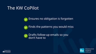Powered by
The KW CoPilot
• Ensures no obligation is forgotten
• Finds the patterns you would miss
• Drafts follow-up emails so you
don’t have to
 