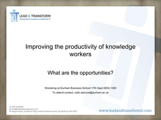 Improving the productivity of knowledge workers What are the opportunities? Workshop at Durham Business School 17th Sept 0830-1300 To attend contact: colin.ashurst@durham.ac.uk 