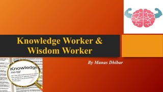 Knowledge Worker &
Wisdom Worker
By Manas Dhibar
 