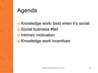 Agenda
 Knowledge work: best when it’s social
 Social business #fail
 Intrinsic motivation
 Knowledge work incentives
Copyright Kemsley Design Ltd., 2015 3
 